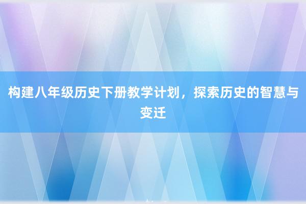 构建八年级历史下册教学计划，探索历史的智慧与变迁