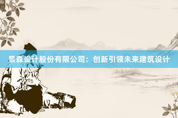 景森设计股份有限公司：创新引领未来建筑设计