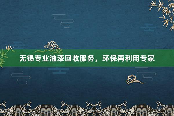 无锡专业油漆回收服务，环保再利用专家