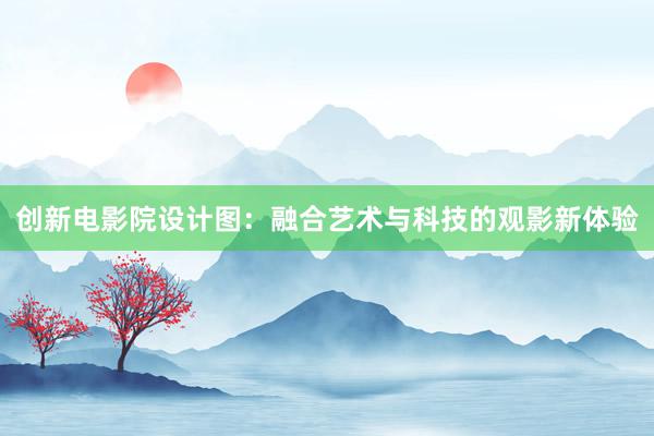 创新电影院设计图：融合艺术与科技的观影新体验