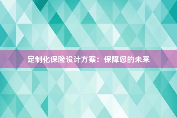 定制化保险设计方案：保障您的未来