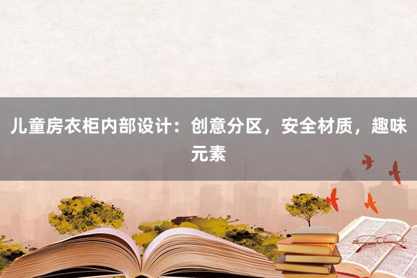 儿童房衣柜内部设计：创意分区，安全材质，趣味元素