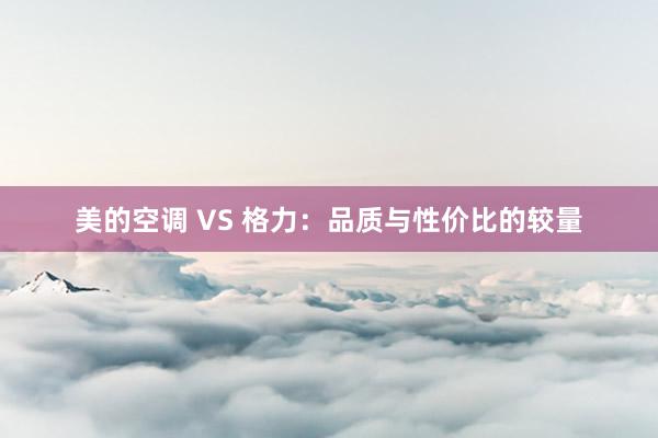 美的空调 VS 格力：品质与性价比的较量