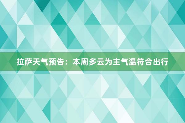 拉萨天气预告：本周多云为主气温符合出行